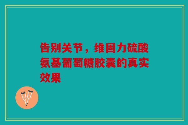告别关节,维固力硫酸氨基葡萄糖胶囊的真实效果 告别关节,维固力硫酸氨基葡萄糖胶囊的真实效果