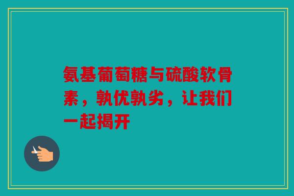 氨基葡萄糖与硫酸软骨素,孰优孰劣,让我们一起揭开 氨基葡萄糖与硫酸软骨素,孰优孰劣,让我们一起揭开