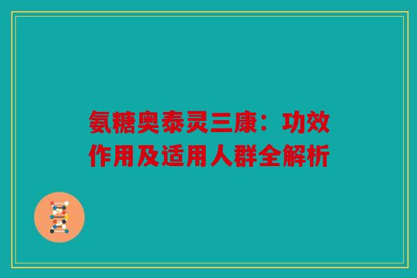 氨糖奥泰灵三康：功效作用及适用人群全解析