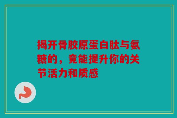揭开骨胶原蛋白肽与氨糖的，竟能提升你的关节活力和质感