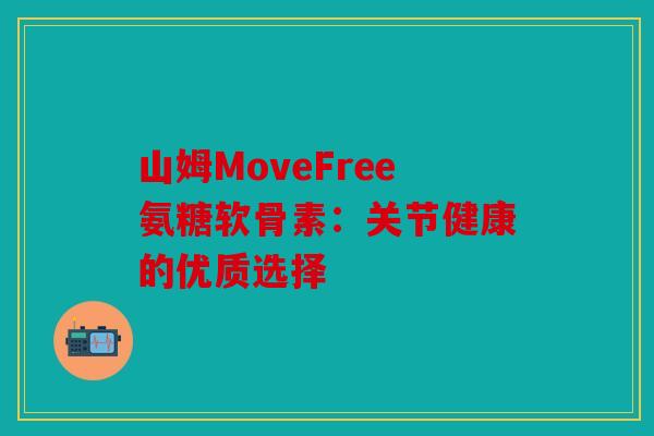 山姆MoveFree氨糖软骨素:关节健康的优质选择 山姆MoveFree氨糖软骨素:关节健康的优质选择
