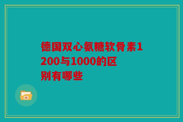 德国双心氨糖软骨素1200与1000的区别有哪些