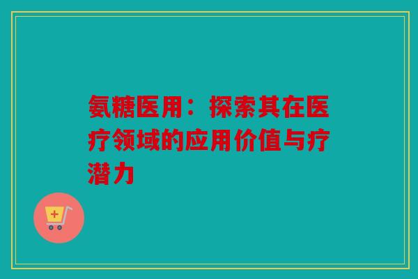 氨糖医用:探索其在医疗领域的应用价值与疗潜力 氨糖医用:探索其在医疗领域的应用价值与疗潜力