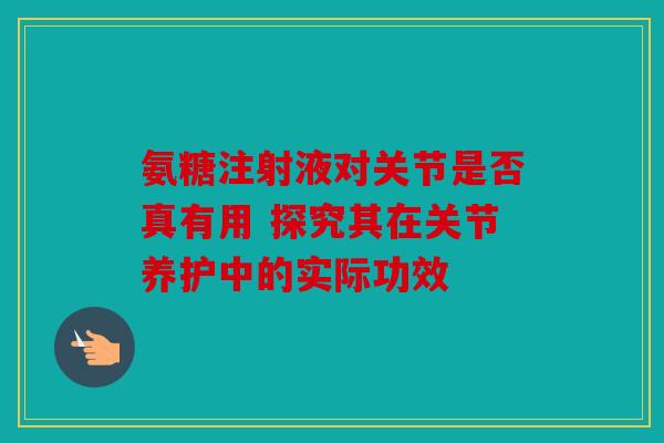 氨糖注射液对关节是否真有用 探究其在关节养护中的实际功效 氨糖注射液对关节是否真有用 探究其在关节养护中的实际功效