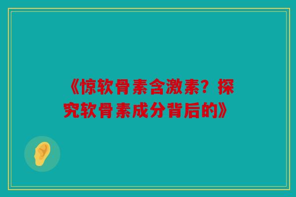 《惊软骨素含激素？探究软骨素成分背后的》
