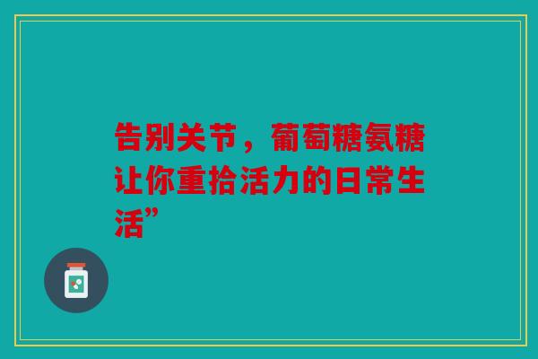 告别关节,葡萄糖氨糖让你重拾活力的日常生活” 告别关节,葡萄糖氨糖让你重拾活力的日常生活”