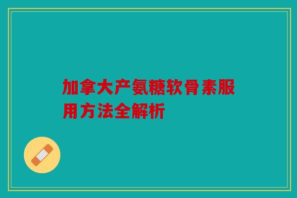 加拿大产氨糖软骨素服用方法全解析
