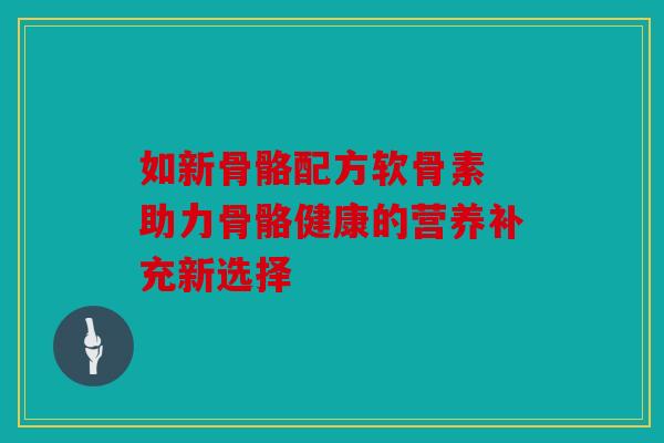 如新骨骼配方软骨素 助力骨骼健康的营养补充新选择