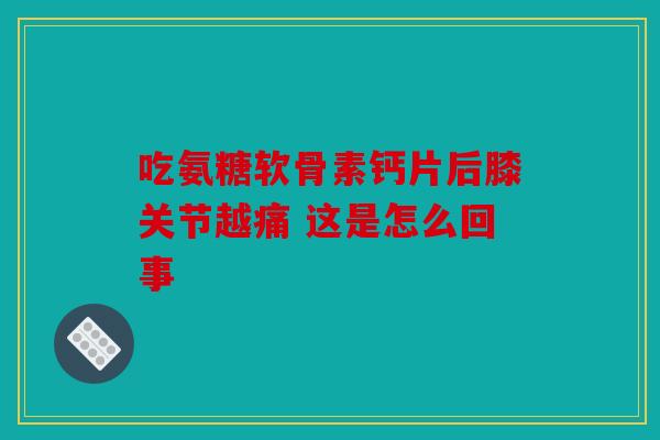 吃氨糖软骨素钙片后膝关节越痛 这是怎么回事