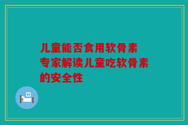 儿童能否食用软骨素 专家解读儿童吃软骨素的安全性 儿童能否食用软骨素 专家解读儿童吃软骨素的安全性
