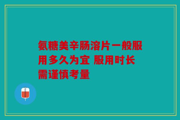 氨糖美辛肠溶片一般服用多久为宜 服用时长需谨慎考量 氨糖美辛肠溶片一般服用多久为宜 服用时长需谨慎考量