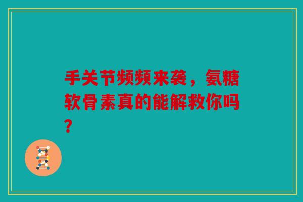 手关节频频来袭，氨糖软骨素真的能解救你吗？