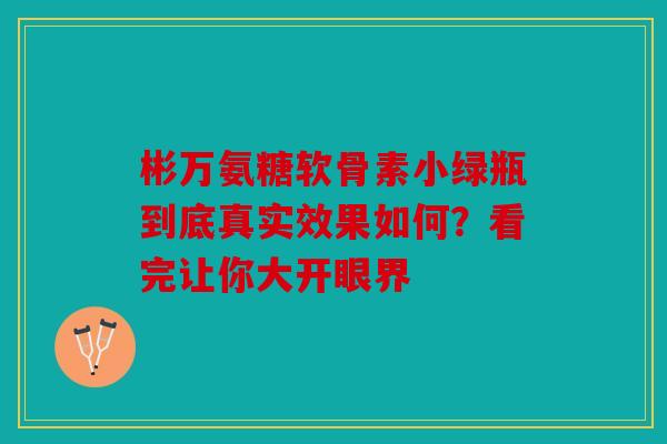 彬万氨糖软骨素小绿瓶到底真实效果如何?看完让你大开眼界 彬万氨糖软骨素小绿瓶到底真实效果如何?看完让你大开眼界
