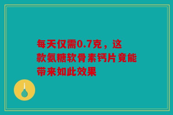 每天仅需0.7克，这款氨糖软骨素钙片竟能带来如此效果