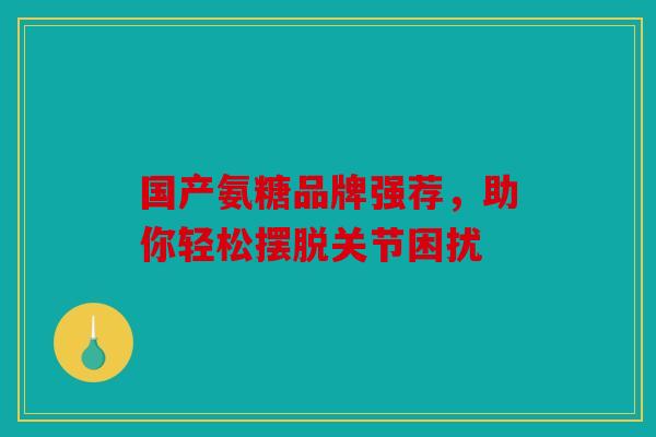 国产氨糖品牌强荐，助你轻松摆脱关节困扰