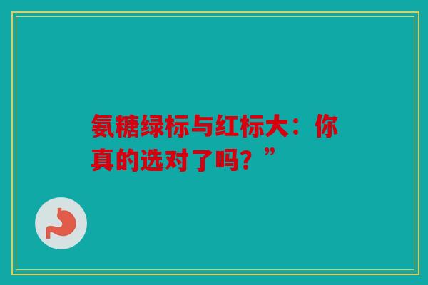 氨糖绿标与红标大:你真的选对了吗?” 氨糖绿标与红标大:你真的选对了吗?”