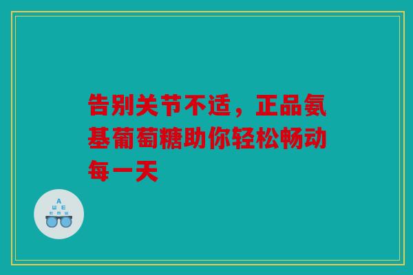 告别关节不适,正品氨基葡萄糖助你轻松畅动每一天 告别关节不适,正品氨基葡萄糖助你轻松畅动每一天