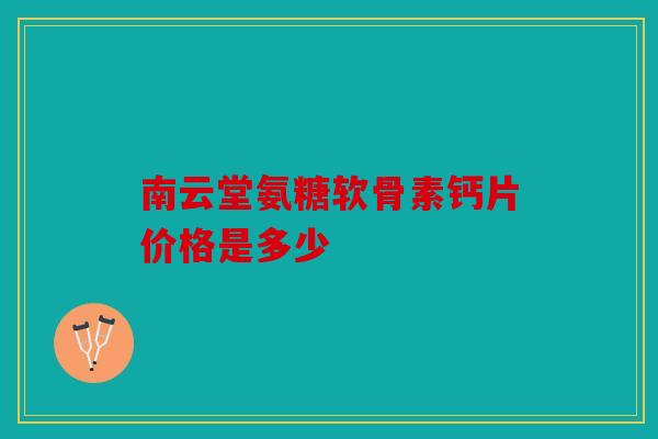 南云堂氨糖软骨素钙片价格是多少 南云堂氨糖软骨素钙片价格是多少