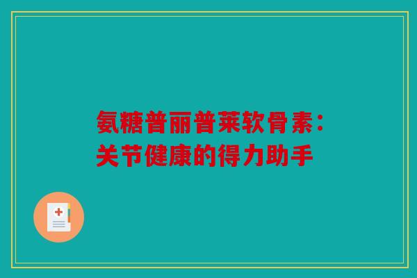 氨糖普丽普莱软骨素:关节健康的得力助手 氨糖普丽普莱软骨素:关节健康的得力助手