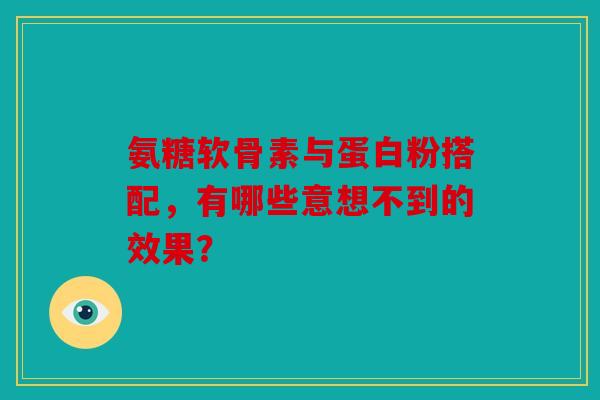 氨糖软骨素与蛋白粉搭配,有哪些意想不到的效果? 氨糖软骨素与蛋白粉搭配,有哪些意想不到的效果?