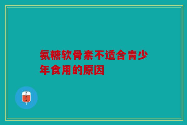 氨糖软骨素不适合青少年食用的原因 氨糖软骨素不适合青少年食用的原因