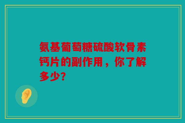 氨基葡萄糖硫酸软骨素钙片的副作用,你了解多少? 氨基葡萄糖硫酸软骨素钙片的副作用,你了解多少?