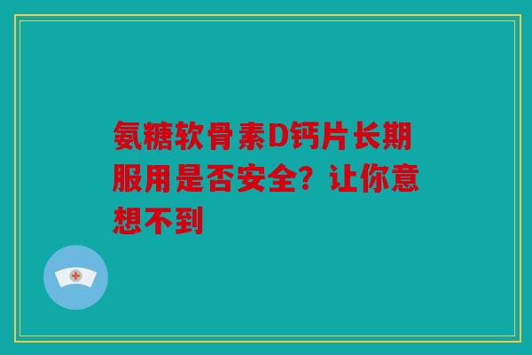 氨糖软骨素D钙片长期服用是否安全?让你意想不到 氨糖软骨素D钙片长期服用是否安全?让你意想不到