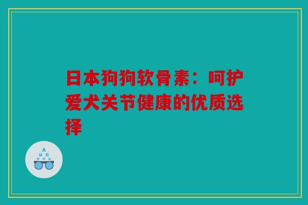 日本狗狗软骨素：呵护爱犬关节健康的优质选择