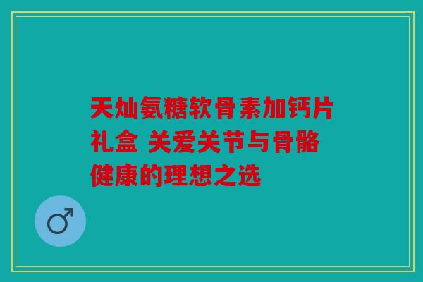 天灿氨糖软骨素加钙片礼盒 关爱关节与骨骼健康的理想之选 天灿氨糖软骨素加钙片礼盒 关爱关节与骨骼健康的理想之选