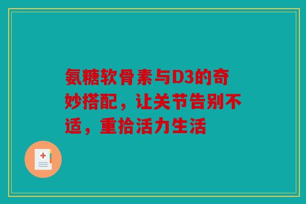 氨糖软骨素与D3的奇妙搭配,让关节告别不适,重拾活力生活 氨糖软骨素与D3的奇妙搭配,让关节告别不适,重拾活力生活