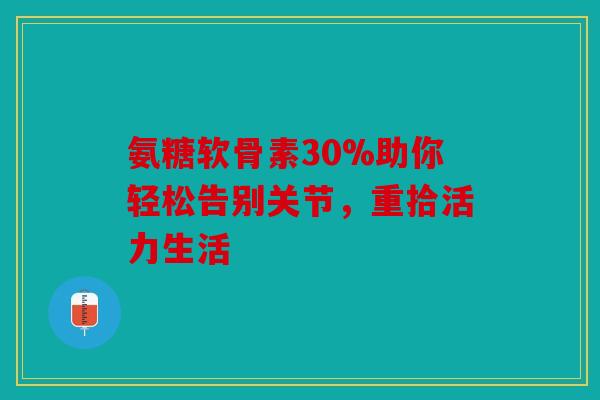 氨糖软骨素30%助你轻松告别关节,重拾活力生活 氨糖软骨素30%助你轻松告别关节,重拾活力生活
