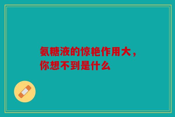氨糖液的惊艳作用大，你想不到是什么