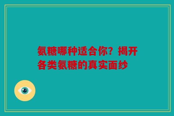 氨糖哪种适合你?揭开各类氨糖的真实面纱 氨糖哪种适合你?揭开各类氨糖的真实面纱