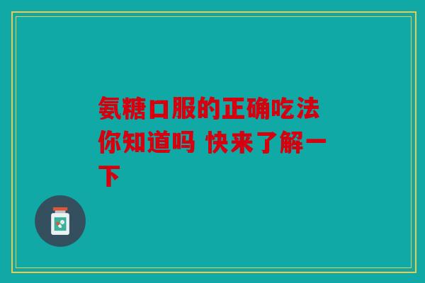 氨糖口服的正确吃法 你知道吗 快来了解一下