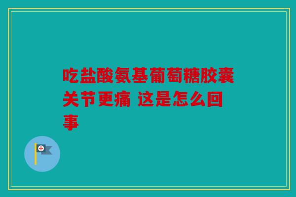 吃盐酸氨基葡萄糖胶囊关节更痛 这是怎么回事 吃盐酸氨基葡萄糖胶囊关节更痛 这是怎么回事