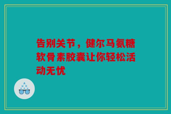 告别关节,健尔马氨糖软骨素胶囊让你轻松活动无忧 告别关节,健尔马氨糖软骨素胶囊让你轻松活动无忧