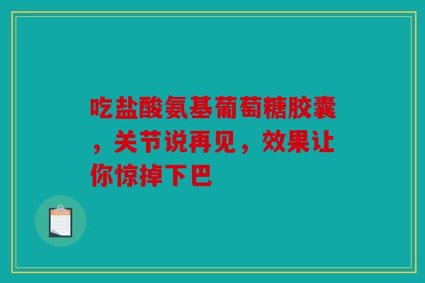 吃盐酸氨基葡萄糖胶囊,关节说再见,效果让你惊掉下巴 吃盐酸氨基葡萄糖胶囊,关节说再见,效果让你惊掉下巴