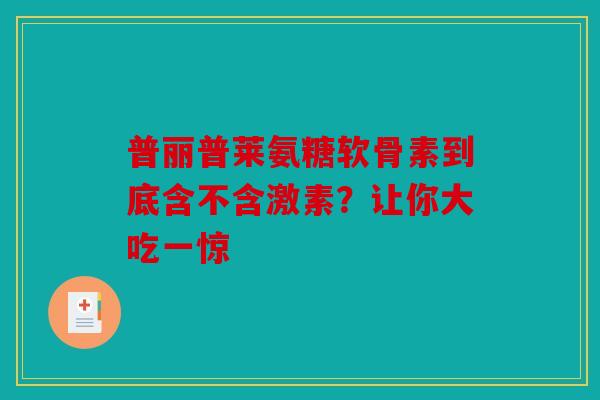普丽普莱氨糖软骨素到底含不含激素？让你大吃一惊