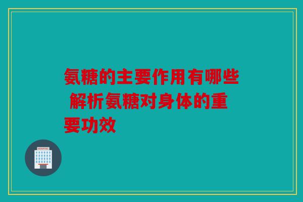 氨糖的主要作用有哪些 解析氨糖对身体的重要功效 氨糖的主要作用有哪些 解析氨糖对身体的重要功效