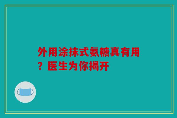 外用涂抹式氨糖真有用?医生为你揭开 外用涂抹式氨糖真有用?医生为你揭开