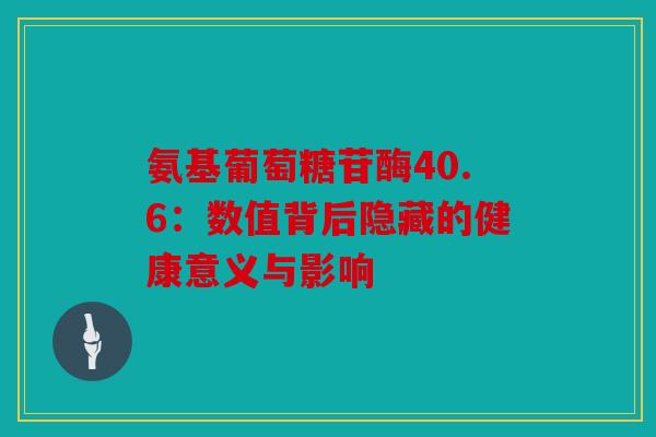 氨基葡萄糖苷酶40.6:数值背后隐藏的健康意义与影响 氨基葡萄糖苷酶40.6:数值背后隐藏的健康意义与影响