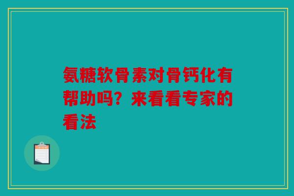 氨糖软骨素对骨钙化有帮助吗?来看看专家的看法 氨糖软骨素对骨钙化有帮助吗?来看看专家的看法