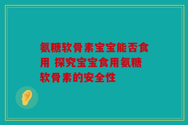 氨糖软骨素宝宝能否食用 探究宝宝食用氨糖软骨素的安全性