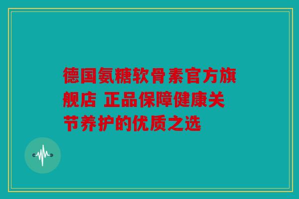 德国氨糖软骨素官方旗舰店 正品保障健康关节养护的优质之选 德国氨糖软骨素官方旗舰店 正品保障健康关节养护的优质之选