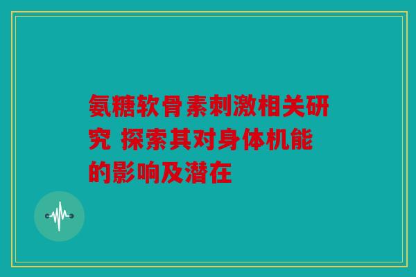 氨糖软骨素刺激相关研究 探索其对身体机能的影响及潜在 氨糖软骨素刺激相关研究 探索其对身体机能的影响及潜在