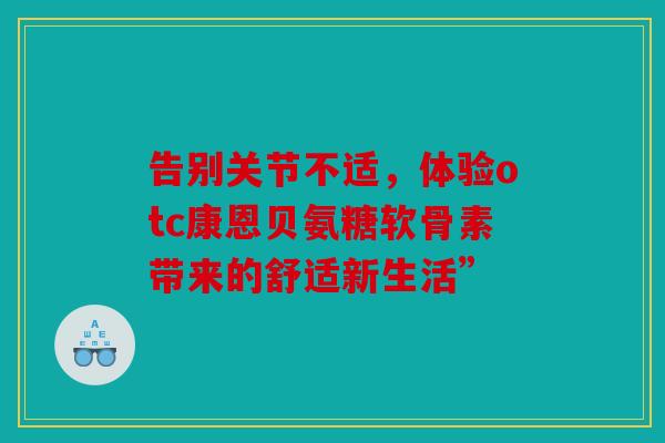 告别关节不适，体验otc康恩贝氨糖软骨素带来的舒适新生活”