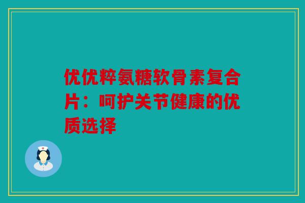 优优粹氨糖软骨素复合片：呵护关节健康的优质选择