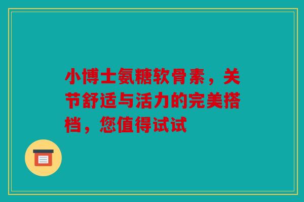 小博士氨糖软骨素,关节舒适与活力的完美搭档,您值得试试 小博士氨糖软骨素,关节舒适与活力的完美搭档,您值得试试