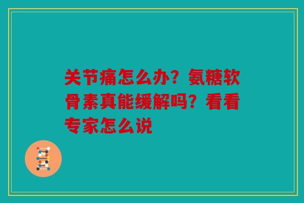 关节痛怎么办?氨糖软骨素真能缓解吗?看看专家怎么说 关节痛怎么办?氨糖软骨素真能缓解吗?看看专家怎么说