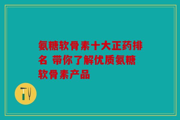 氨糖软骨素十大正药排名 带你了解优质氨糖软骨素产品